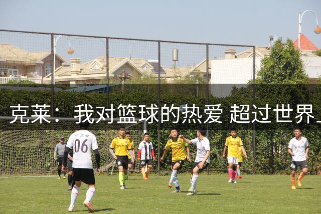 克莱：我对篮球的热爱 超过世界上的任何东西