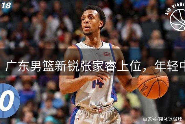 广东男篮新锐张家睿上位，年轻中锋填补王少杰空缺