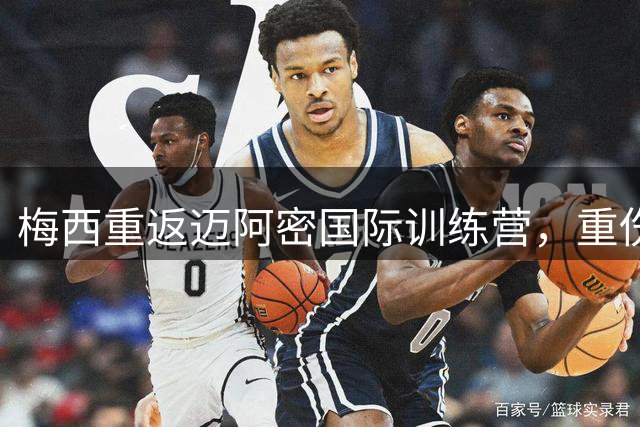 梅西重返迈阿密国际训练营，重伤队友复出在即引发热议