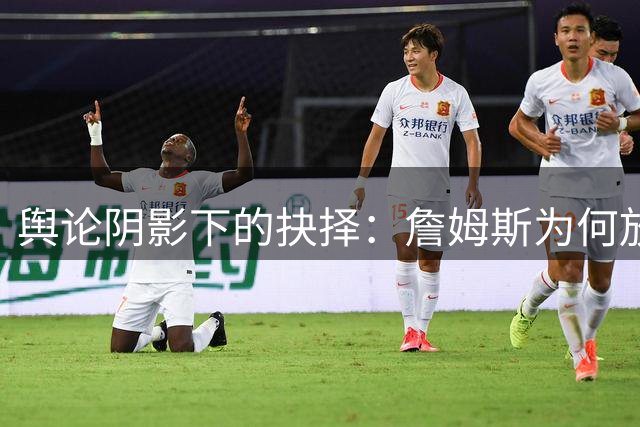 舆论阴影下的抉择：詹姆斯为何放弃老东家转投76人？