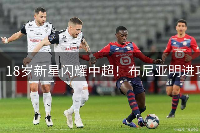 18岁新星闪耀中超！布尼亚明进攻数据比肩国脚级表现